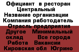 Официант. в ресторан Центральный › Название организации ­ Компания-работодатель › Отрасль предприятия ­ Другое › Минимальный оклад ­ 1 - Все города Работа » Вакансии   . Кировская обл.,Югрино д.